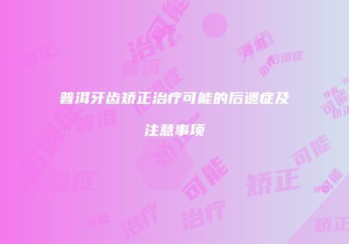 普洱牙齿矫正治疗可能的后遗症及注意事项