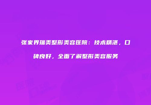 张家界瑞美整形美容医院：技术精湛，口碑良好，全面了解整形美容服务