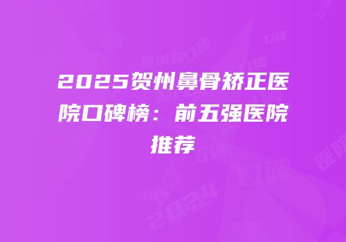 2025贺州鼻骨矫正医院口碑榜：前五强医院推荐