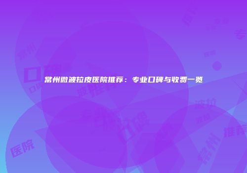 常州微波拉皮医院推荐：专业口碑与收费一览