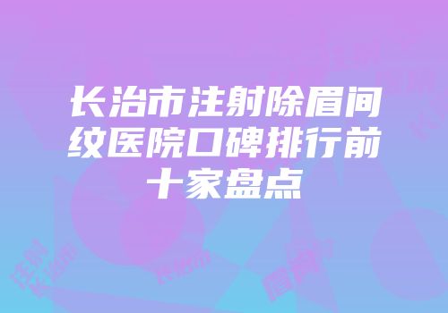 长治市注射除眉间纹医院口碑排行前十家盘点