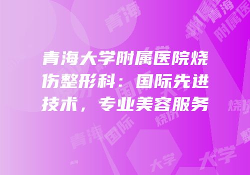 青海大学附属医院烧伤整形科：国际先进技术，专业美容服务