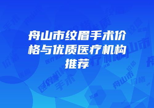 舟山市纹眉手术价格与优质医疗机构推荐