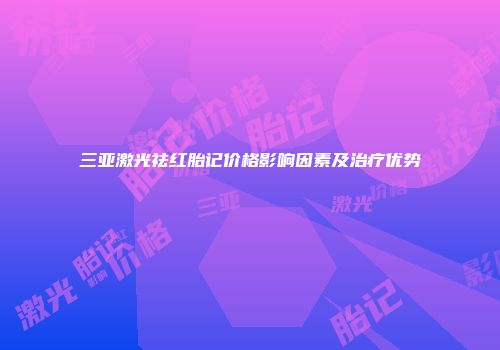 三亚激光祛红胎记价格影响因素及治疗优势