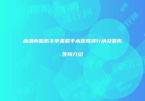 曲靖市脂肪丰苹果肌手术医院排行榜及整形医院介绍