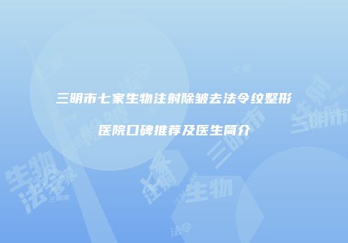 三明市七家生物注射除皱去法令纹整形医院口碑推荐及医生简介