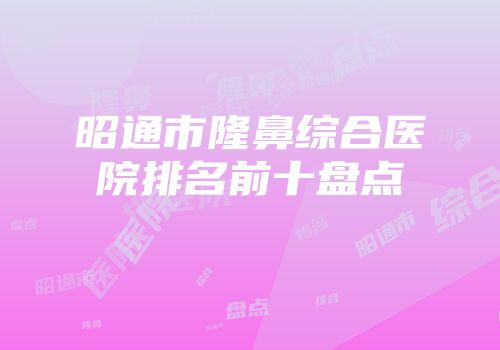 昭通市隆鼻综合医院排名前十盘点
