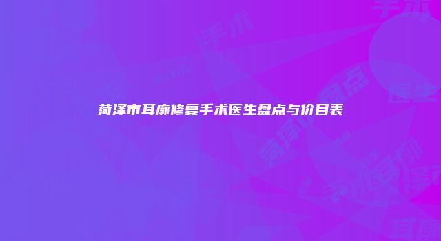菏泽市耳廓修复手术医生盘点与价目表