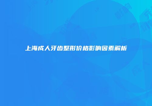 上海成人牙齿整形价格影响因素解析