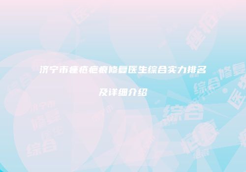 济宁市痤疮疤痕修复医生综合实力排名及详细介绍
