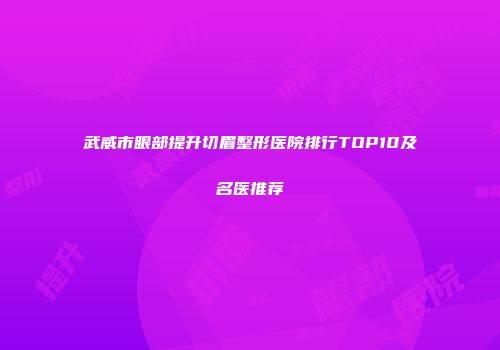 武威市眼部提升切眉整形医院排行TOP10及名医推荐