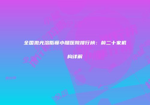 全国激光溶脂瘦小腿医院排行榜：前二十家机构详解