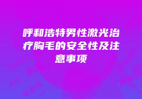 呼和浩特男性激光治疗胸毛的安全性及注意事项