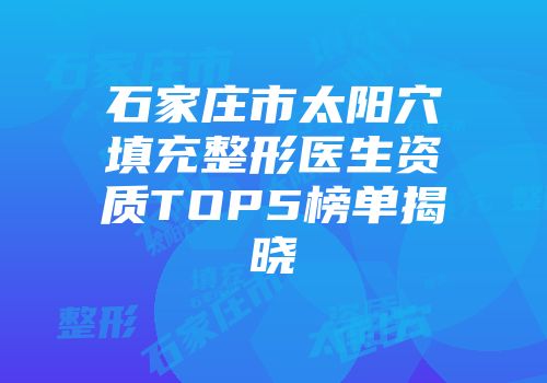 石家庄市太阳穴填充整形医生资质TOP5榜单揭晓