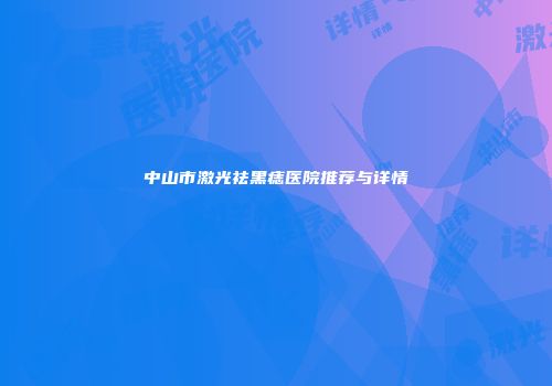 中山市激光祛黑痣医院推荐与详情