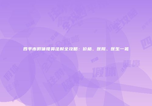 四平市假体隆鼻注射全攻略：价格、医院、医生一览