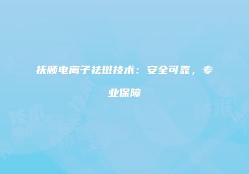 抚顺电离子祛斑技术：安全可靠，专业保障