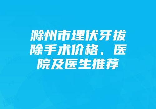 滁州市埋伏牙拔除手术价格、医院及医生推荐