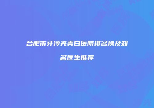 合肥市牙冷光美白医院排名榜及知名医生推荐