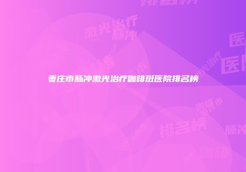 枣庄市脉冲激光治疗咖啡斑医院排名榜