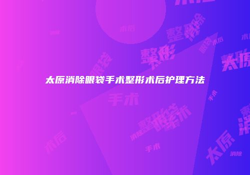 太原消除眼袋手术整形术后护理方法