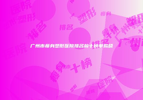 广州市瘦身塑形医院排名前十榜单揭晓