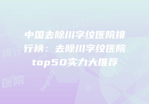 中国去除川字纹医院排行榜：去除川字纹医院top50实力大推荐