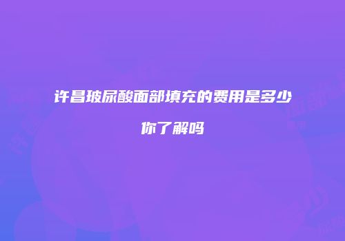 许昌玻尿酸面部填充的费用是多少你了解吗