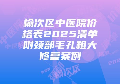 榆次区中医院价格表2025清单附颈部毛孔粗大修复案例