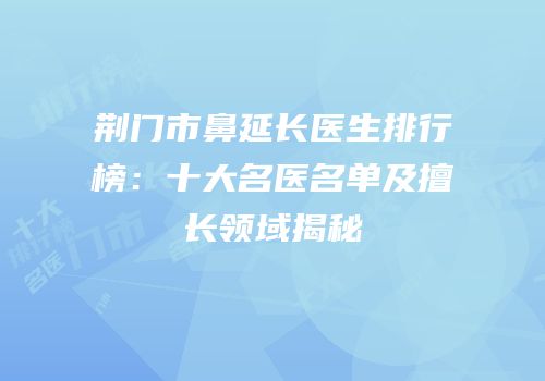 荆门市鼻延长医生排行榜：十大名医名单及擅长领域揭秘