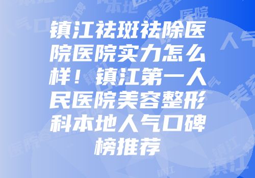 镇江祛斑祛除医院医院实力怎么样！镇江第一人民医院美容整形科本地人气口碑榜推荐