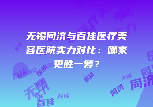 无锡同济与百佳医疗美容医院实力对比：哪家更胜一筹？