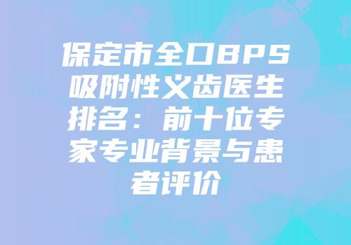 保定市全口BPS吸附性义齿医生排名：前十位专家专业背景与患者评价