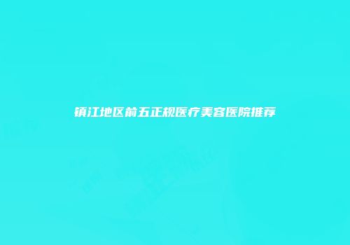 镇江地区前五正规医疗美容医院推荐