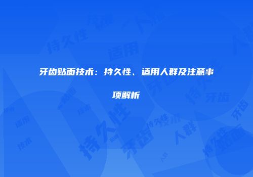 牙齿贴面技术：持久性、适用人群及注意事项解析