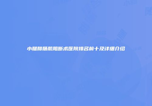 小腿腓肠肌阻断术医院排名前十及详细介绍