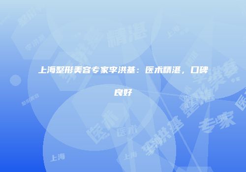 上海整形美容专家李洪基：医术精湛，口碑良好