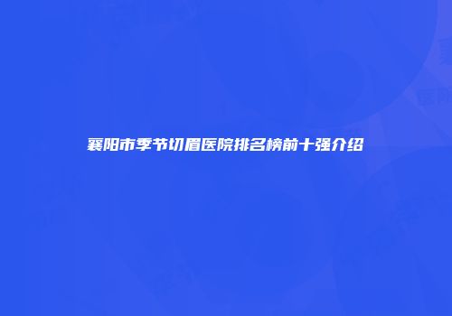 襄阳市季节切眉医院排名榜前十强介绍
