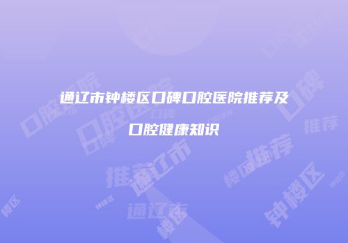 通辽市钟楼区口碑口腔医院推荐及口腔健康知识