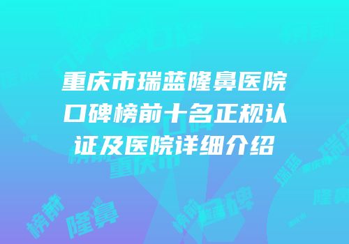 重庆市瑞蓝隆鼻医院口碑榜前十名正规认证及医院详细介绍