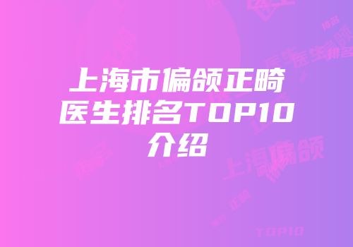 上海市偏颌正畸医生排名TOP10介绍