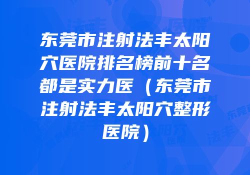 东莞市注射法丰太阳穴医院排名榜前十名都是实力医（东莞市注射法丰太阳穴整形医院）