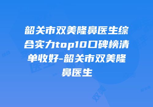 韶关市双美隆鼻医生综合实力top10口碑榜清单收好-韶关市双美隆鼻医生