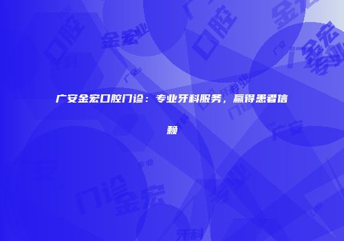 广安金宏口腔门诊：专业牙科服务，赢得患者信赖