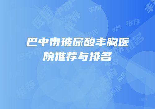 巴中市玻尿酸丰胸医院推荐与排名