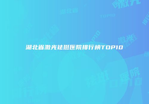 湖北省激光祛斑医院排行榜TOP10
