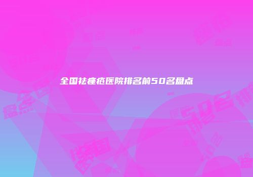 全国祛痤疮医院排名前50名盘点