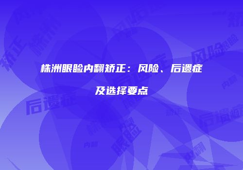 株洲眼睑内翻矫正：风险、后遗症及选择要点