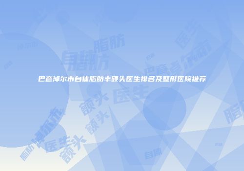 巴彦淖尔市自体脂肪丰额头医生排名及整形医院推荐