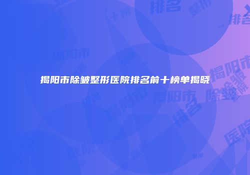 揭阳市除皱整形医院排名前十榜单揭晓